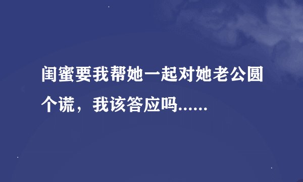 闺蜜要我帮她一起对她老公圆个谎，我该答应吗......