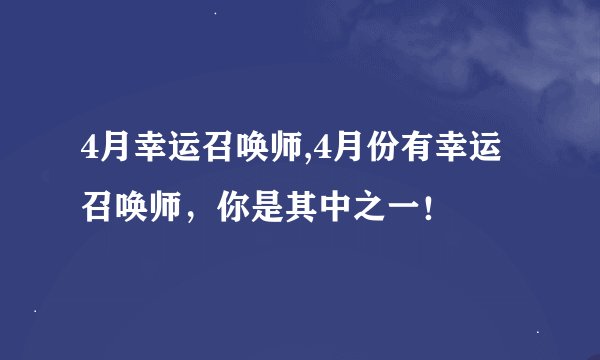 4月幸运召唤师,4月份有幸运召唤师，你是其中之一！