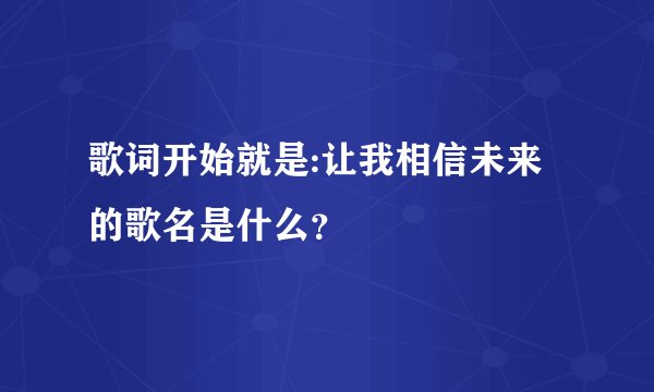 歌词开始就是:让我相信未来的歌名是什么？