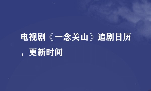 电视剧《一念关山》追剧日历，更新时间