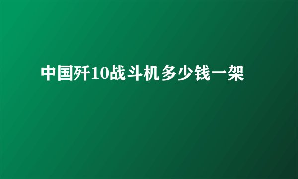 中国歼10战斗机多少钱一架