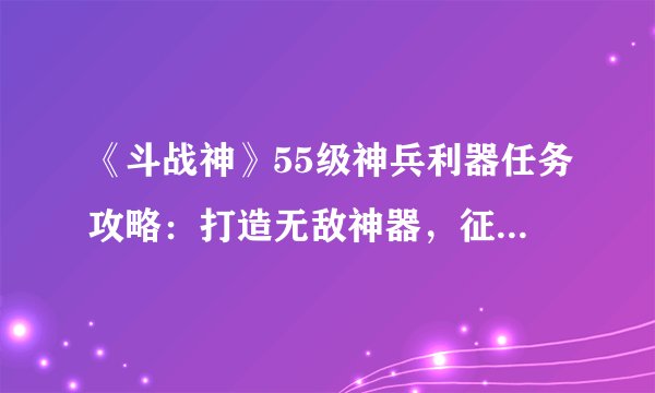《斗战神》55级神兵利器任务攻略：打造无敌神器，征战战场！