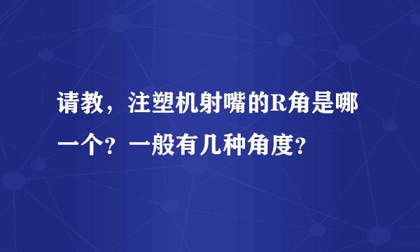 请教，注塑机射嘴的R角是哪一个？一般有几种角度？