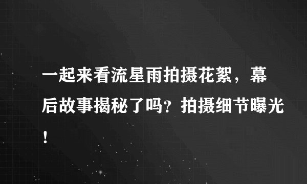 一起来看流星雨拍摄花絮，幕后故事揭秘了吗？拍摄细节曝光！