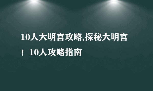 10人大明宫攻略,探秘大明宫！10人攻略指南