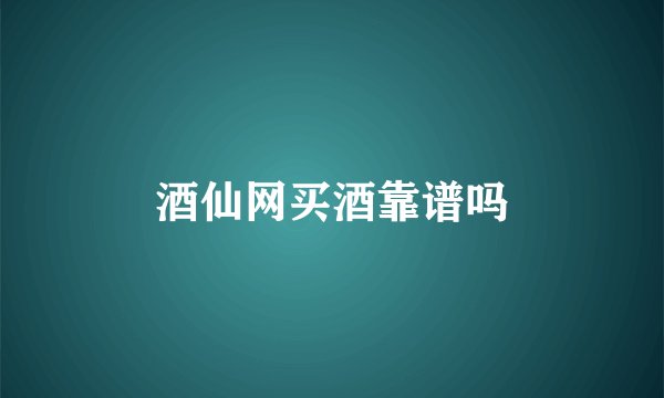 酒仙网买酒靠谱吗