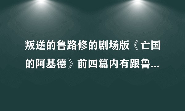 叛逆的鲁路修的剧场版《亡国的阿基德》前四篇内有跟鲁路修扯上关系的吗？