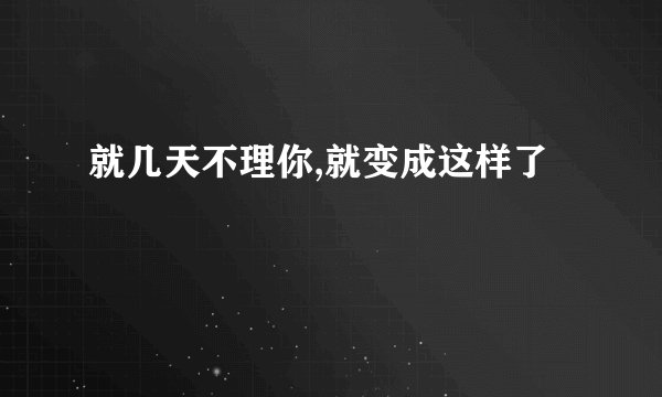 就几天不理你,就变成这样了