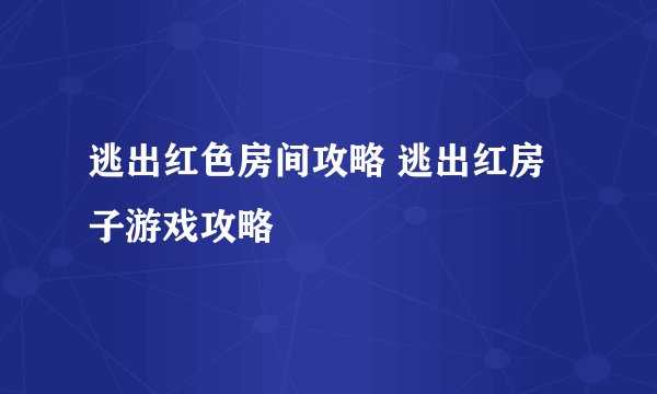 逃出红色房间攻略 逃出红房子游戏攻略