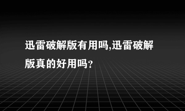 迅雷破解版有用吗,迅雷破解版真的好用吗？