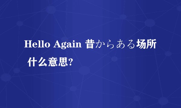 Hello Again 昔からある场所 什么意思?