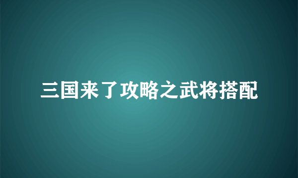 三国来了攻略之武将搭配