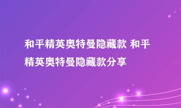 和平精英奥特曼隐藏款 和平精英奥特曼隐藏款分享