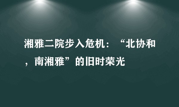 湘雅二院步入危机：“北协和，南湘雅”的旧时荣光