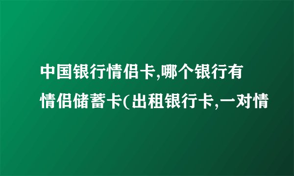 中国银行情侣卡,哪个银行有情侣储蓄卡(出租银行卡,一对情