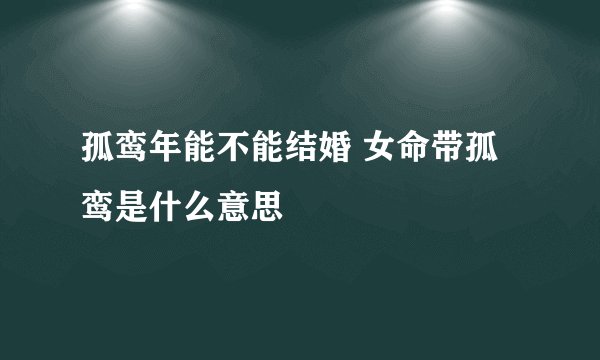 孤鸾年能不能结婚 女命带孤鸾是什么意思
