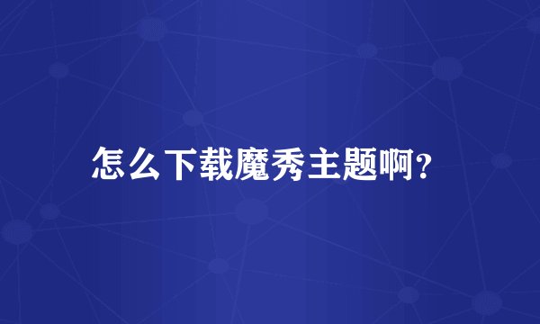 怎么下载魔秀主题啊？