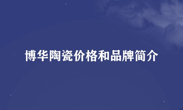 博华陶瓷价格和品牌简介