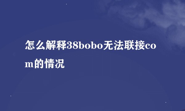 怎么解释38bobo无法联接com的情况