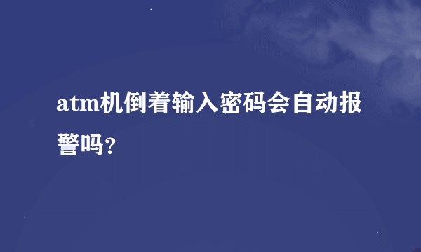 atm机倒着输入密码会自动报警吗？