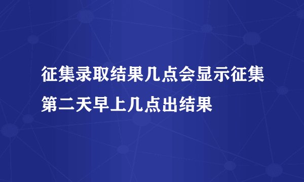 征集录取结果几点会显示征集第二天早上几点出结果