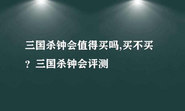 三国杀钟会值得买吗,买不买？三国杀钟会评测