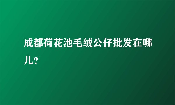 成都荷花池毛绒公仔批发在哪儿？