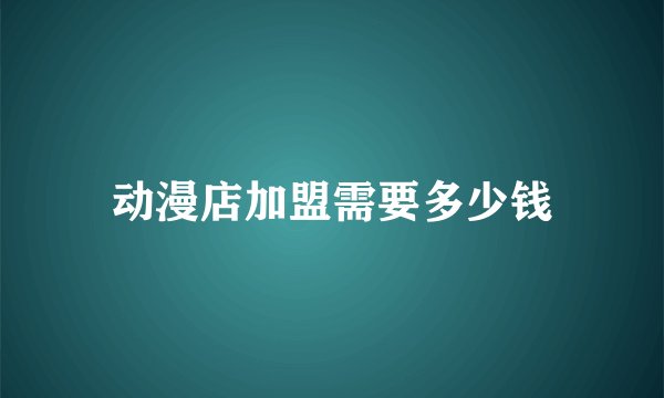 动漫店加盟需要多少钱