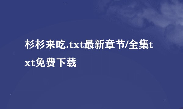 杉杉来吃.txt最新章节/全集txt免费下载