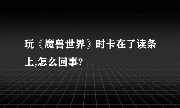 玩《魔兽世界》时卡在了读条上,怎么回事?