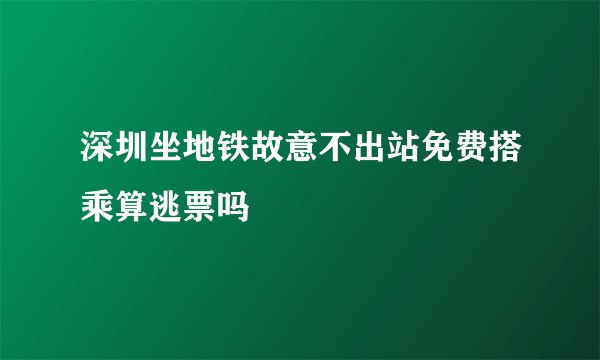 深圳坐地铁故意不出站免费搭乘算逃票吗