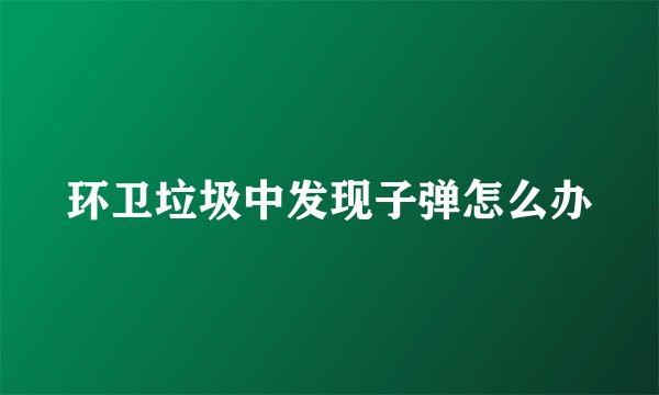 环卫垃圾中发现子弹怎么办