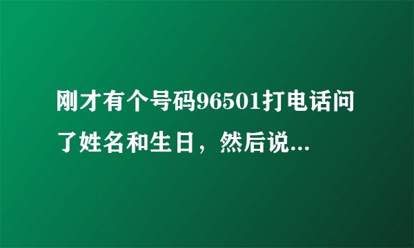 刚才有个号码96501打电话问了姓名和生日，然后说会赠送保险，这个号码是不是骗人的？