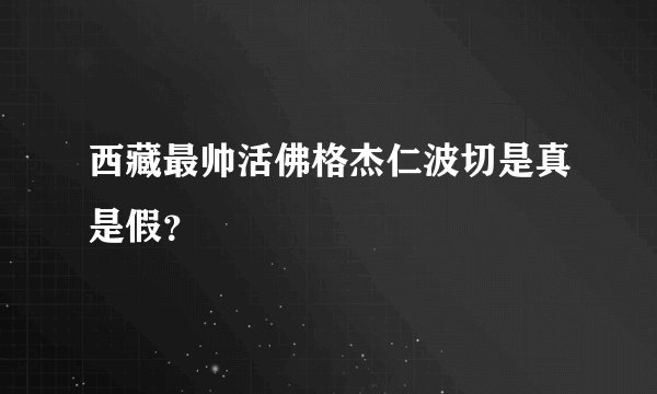 西藏最帅活佛格杰仁波切是真是假？