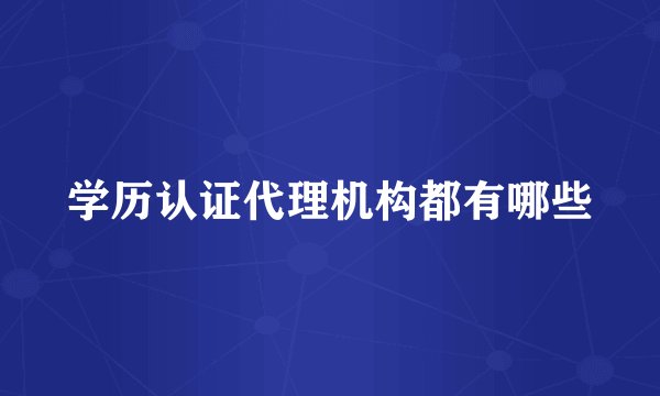 学历认证代理机构都有哪些