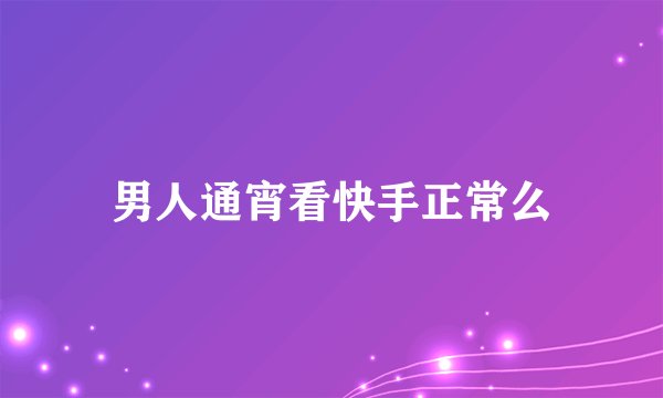男人通宵看快手正常么