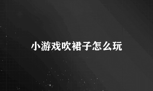 小游戏吹裙子怎么玩