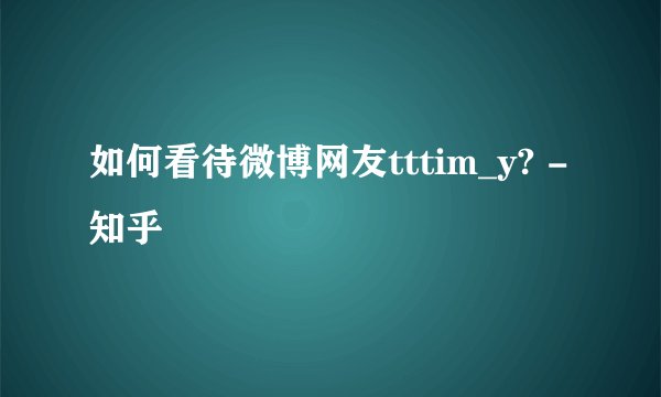 如何看待微博网友tttim_y? - 知乎