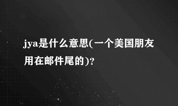 jya是什么意思(一个美国朋友用在邮件尾的)？