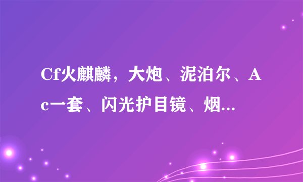 Cf火麒麟，大炮、泥泊尔、Ac一套、闪光护目镜、烟雾头盔、手雷包、迷彩沙鹰、潘多拉、海盗帽总共多少钱