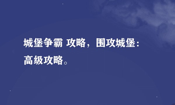 城堡争霸 攻略，围攻城堡：高级攻略。