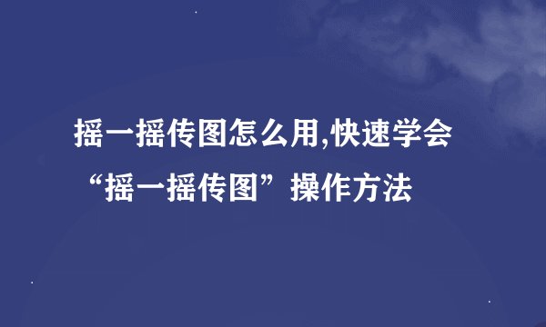 摇一摇传图怎么用,快速学会“摇一摇传图”操作方法