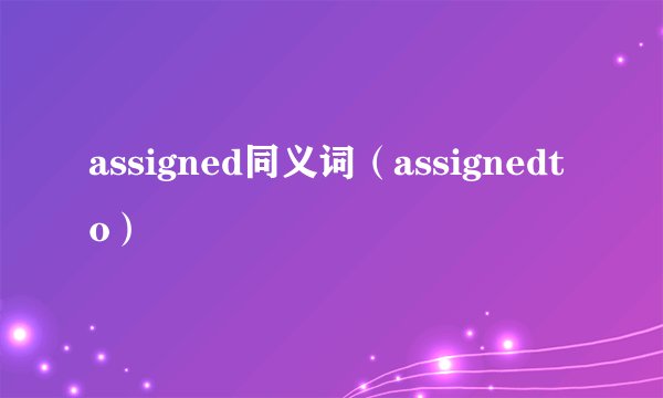 assigned同义词（assignedto）