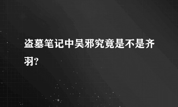 盗墓笔记中吴邪究竟是不是齐羽?