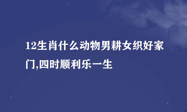 12生肖什么动物男耕女织好家门,四时顺利乐一生
