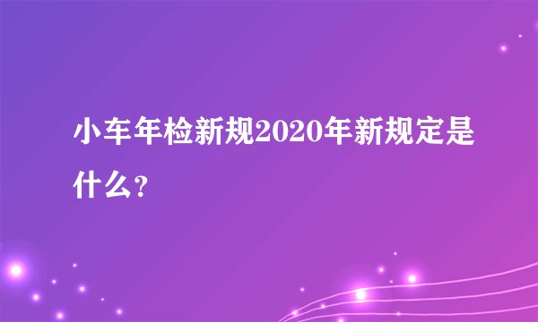 小车年检新规2020年新规定是什么？