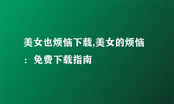美女也烦恼下载,美女的烦恼：免费下载指南