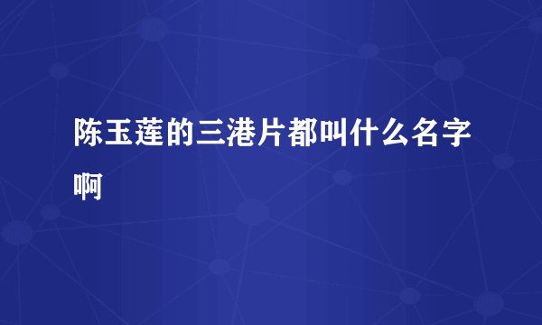 陈玉莲的三港片都叫什么名字啊