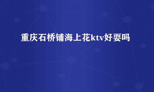 重庆石桥铺海上花ktv好耍吗