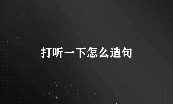打听一下怎么造句